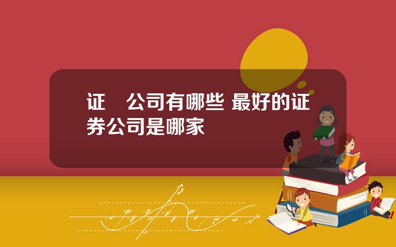 证劵公司有哪些 最好的证券公司是哪家